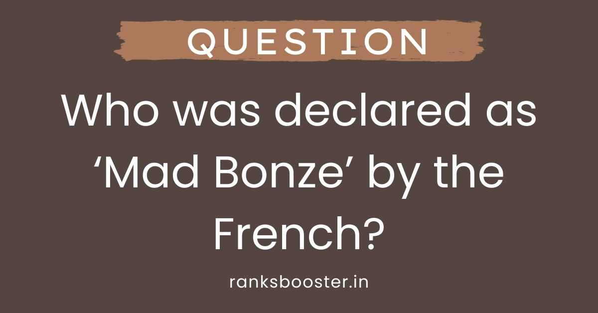 Who was declared as ‘Mad Bonze’ by the French?