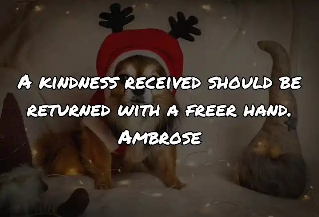 A kindness received should be returned with a freer hand. Ambrose
