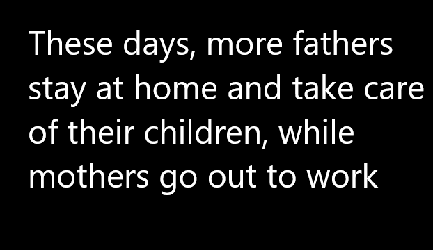 These days, more fathers stay at home and take care of their children, while mothers go out to work task 2
