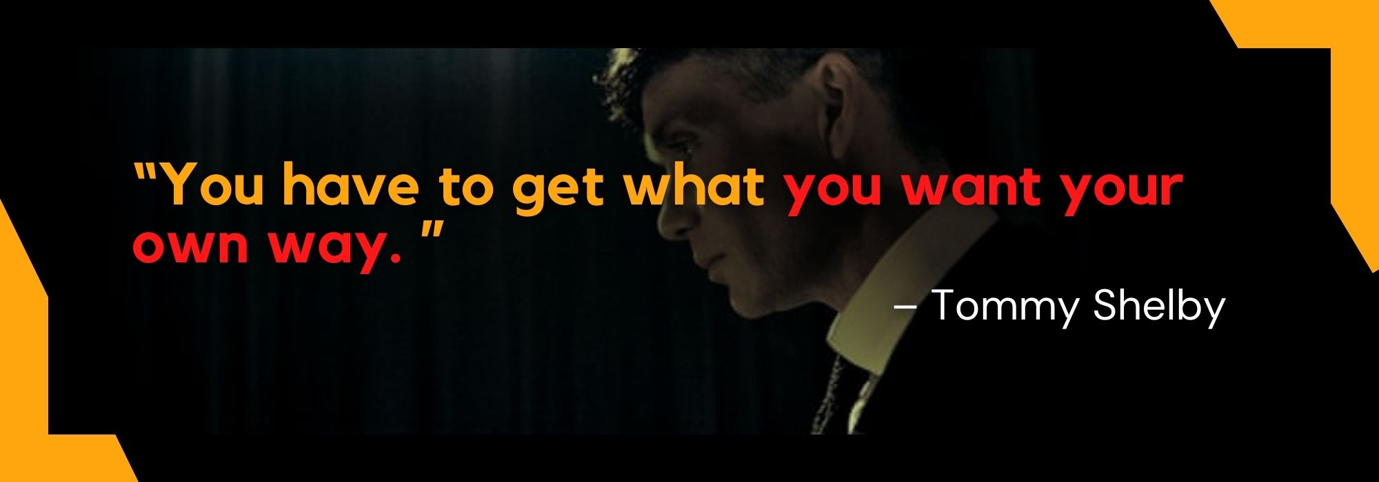 You have to get what you want your own way. – Tommy Shelby