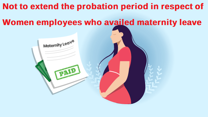 Not to extend the probation period in respect of Women employees who availed maternity leave