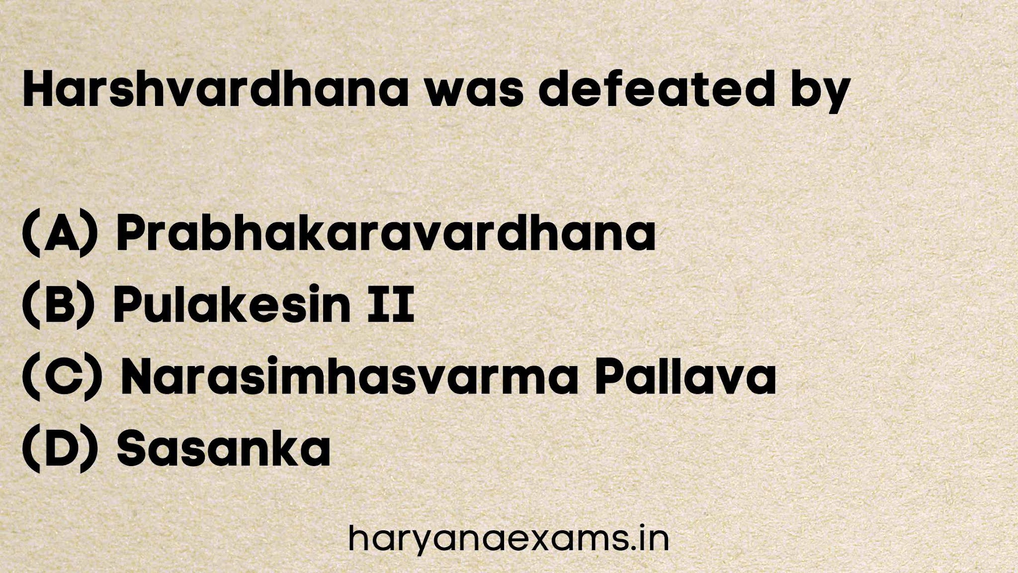 Harshvardhana was defeated by   (A) Prabhakaravardhana   (B) Pulakesin II   (C) Narasimhasvarma Pallava   (D) Sasanka