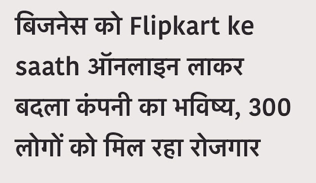 Flipkart ke saath ऑनलाइन लाकर बदला कंपनी का भविष्य, 300 लोगों को मिल रहा रोजगार