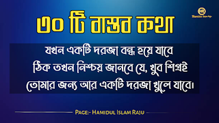 বাস্তব কথা পড়ুন  ভূমিকাঃ- জীবন চলতে হলে অভিজ্ঞতার দরকার, আপনি হোচত না খেলে বাস্তবতা কী জিনিস তা কখনোই অনুধাবন করতে পারবে না, কল্পনা বিলাসী মানুষেরাও মাঝে মাঝে বাস্তবতার সম্মুখীন হয়, তখন তারাও বাস্তবতার সঙ্গে লড়াই করে এগিয়ে চলো স্বীয় লক্ষে, বাস্তবতা নিয়ে গুরুত্বপূর্ণ কথা গুলো আজ আমি ব্লগে সুন্দর করে লিপিবদ্ধ করেছি, ধারাবাহিক ভাবে পড়ে যাবেন, বাস্তবতা নিয়ে বাছাইকৃত কিছু উক্তি, প্রতিটি কথা গুলো বাস্তব এবং প্রতিটি মানুষের জীবনের সাথে মিলে যাবে, কঠিন বাস্তব কথা গুলো আপনার জীবনের সঙ্গে জড়িয়ে আছে, তাছাড়া,  বাস্তব কথা গুলো সবসময়ই সুন্দর ও স্পর্শ, আপনারা এক এক করে প্রতিটি কথা গুলো পড়ুন, ইন শা আল্লাহ সবার ভালো লাগবে।    বাস্তব কথা মালা | বাস্তবতা নিয়ে কিছু কথা। কিছু বাস্তব কথা |   কঠিন বাস্তব কথা গুলো আপনার জীবনের সঙ্গে জড়িয়ে আছেঃ-     বাস্তব কথা ছবি  জীবনের প্রয়োজনে যদি নিজেকে বদলে ফেলতে হয়, তাহলে তাই করো, হয়ত কিছুটা কষ্ট পেতে হবে, তবুও যে তোমার মূল্য বুঝেনা তার অপেক্ষায় থেকো না।   বাস্তব কথা ছবি  হাজার অপমান করার পরও যদি কেউ আপনাকে বলে সে আপনাকে ভালবাসে, তাহলে জানবেন আপনার চাইতে বড় ভাগ্যবান পৃথিবিতে আর কেউ নেই ।   বাস্তব কথা পিক  যে স্বপ্নটা তুমি একা দেখো তা স্বপ্ন থেকে যাওয়ার সম্ভাবনা যেমন বেশি তেমনি যে স্বপ্নটা দুইজন মিলে দেখো তা বাস্তব হওয়ার সম্ভাবনাই বেশি।   বাস্তব কথা ছবি  কাউকে পথে এগিয়ে দিতে না পারেন, অন্তত তার চলার পথে আলো দেখান, সে নিজেই নিজের পথটা খুঁজে নেবে।  বাস্তব কথা ক্যাপশপ  একদম নিখুঁত মানুষ খুঁজতে যেও না, বিধাতা মানুষের ভিতর কিছু কিছু খুত মিশিয়ে দিয়েছে; নিখুঁত মানুষ খুঁজতে গেলে, তুমি ভালোবাসার কোনো মানুষই পাবে না।  বাস্তব কথা ছবি  জগতে তারাই খুব বেশী কষ্ট পায়, যারা মানুষকে সরল মনে ভালোবাসে। বিনিময়ে তারা পায়, অনাদর, অবহেলা ও ঘৃণা। তাই জগতে কাউকে সরল মনে ভালবাসতে নেই। এখানে সরলতা মানে, চরম দুর্বলতা।   আরো পড়ুনঃ- ফেসবুকে প্রিয়জনকে নিয়ে কষ্টের স্ট্যাটাস ৫০ টি।  বাস্তব কথা ক্যাপশন  কাউকে উপকার করলে তা অবশ্যই নিঃস্বার্থভাবে করুন। বিনিময়ে তার কাছ থেকে কোন প্রতিদান আশা করবেন না।  বাস্তব কথা ছবি  যে তোমাকে ভালোবাসেনা তাকে ভালোবেসে যাওয়া একটা ছেড়া ঘু্রি উড়ানোর চেষ্টার মতো।  যারা তোমার পেছনে তোমার বিরুদ্ধে কথা বলে, তাদের অবস্থান সেখানেই। তারা তোমার পেছনেই পরে থাকবে।  বাস্তব কথা ছবি  যারা তোমার পেছনে তোমার বিরুদ্ধে কথা বলে, তাদের অবস্থান সেখানেই। তারা তোমার পেছনেই পরে থাকবে।   বাস্তব কথা মালা | বাস্তবতা নিয়ে কিছু কথা। বাস্তব কথা  উক্তি | বিখ্যাত উক্তি |   বাস্তব কথা ছবি  যখন একজন বন্ধু আমাদের বিপদে ফেলে চলে যাায় আমরা তখন একটা বন্ধু হারাই না, আমরা শুধু বুঝতে পারি সে আমার প্রকৃত বন্ধু ছিল না।  বাস্তব কথা ছবি  করো হৃদয়ে আঘাত করাটা সাগরের বুকে পাথর ছুড়ে মারার মত। কেউ জানেনা সেই পাথর কত গভীরে আঘাত করবে। শুধু মাত্র যার হৃদয়ে আঘাত করবে সেই বুঝবে।   বাস্তব কথা ছবি  কথা বলা শিখতে একজন মানুষের দুই বছর লাগে, কিন্তু 'কি বলা উচিত নয়' তা শিখতে লাগে সারাজীবন।  বাস্তব কথা ছবি  তোমার প্রতি কারও গভীর ভালোবাসা তোমাকে শক্তি দেয় আর কারও প্রতি তোমার গভীর ভালোবাসা তোমাকে সাহস যোগায়।  আরো পড়ুনঃ-  ভালোবাসার মানুষকে নিয়ে ৬০ টি কষ্টের স্ট্যাটাস  বাস্তব কথা ছবি  ভুল সময়ে ভুল ট্রেনে উঠে ভুল স্টেশনে নেমে যাওয়া কিংবা ভুল দরজায় কড়া নেড়ে যাওয়ার মাঝেও আনন্দ আছে। সঠিক পথে ফিরে আসার আনন্দ, ভুল বুঝতে পারার আনন্দ, ভুল সময়ে পাশে থাকা আপন মানুষদের চিনতে পারার আনন্দ। কেউ যদি সব সময় সঠিক কাজই করতে থাকে, সে এই আনন্দগুলো থেকে বঞ্চিত হবে।তবে আশার কথা, সৃষ্টিকর্তা আমাদের কোন আনন্দ থেকেই বঞ্চিত করেন না। তাই হটাত কোন ভুলে বিচলিত হবেন না। মনে রাখবেন, এর মাঝেই কোন আনন্দ বিদ্যমান আছে।  বাস্তব কথা ছবি  যখন একটি দরজা বন্ধ হয়ে যাবে ঠিক তখন নিশ্চয়  জানবে যে, খুব শিগ্রই তোমার জন্য আর একটি দরজা খুলে যাবে।  বাস্তব কথা পিকচার  গতকাল হলো অতীত। আগামীকাল একটা রহস্য। কিন্তু আজকের দিনটি একটি উপহার। একারনেই একে বলা হয় 'প্রেজেন্ট'।  বাস্তব কথা পিক  সময়ের সাথে সাথে যদি ভালোবাসা কমে যায়, বুঝে নেবেন এটা কখনো ভালোবাসাই ছিলো না। এটা ছিলো সময়ের প্রয়োজনে একটু ভালো লাগা।  বাস্তব কথা উক্তি  পাশাপাশি থাকা মানেই কাছাকাছি থাকা নয়। দূরে থেকেও কাছাকাছি থাকা যায়। এটা কেবলমাত্র আপনার মানুষিকতার উপর নির্ভর করে।  বাস্তব কথা উক্তি   পৃথিবীতে ভালো থাকতে খুব বেশি কিছু প্রয়োজন নেই। একটু খানি সততা, নিজের উপর বিশ্বাস, অল্প কিছু আপন মানুষ যারা আপনাকে চোখ বুঝে বিশ্বাস করবে কিংবা যাদের কাছে প্রান খুলে কথা বলতে পারবেন আর অল্পতেই সুখী হবার মানসিকতা। ভালো থাকুন সবাই, ভালো রাখুন প্রিয় মানুষদের। ভালো থাকুক আপনজনেরাও।  বাস্তব কথা উক্তি   কখনো কাউকে অযোগ্য বলে অবহেলা করো না। ভেবে দেখো তুমিও কারো না কারো কাছে অযোগ্য। কেউ কারো যোগ্য নয়, যোগ্য বিবেচনা করে নিতে হয়।  বাস্তব কথা ছবি  তোমার ভুলগুলোকে নিজের সাথে বহন কোরো না, সেগুলোকে পায়ের নিচে ফেলো এবং সেগুলোর উপর ভর দিয়ে সামনে এগিয়ে চলার কাজে ব্যবহার করো।  বাস্তব কথা ছবি  একটি ছাতা হয়তো বৃষ্টিকে থামিয়ে দিতে পারে না। কিন্তু তা আমাদের বৃষ্টির মধ্যে দাঁড়াতে সাহায্য করে। তেমনি নিজের প্রতি কনফিডেন্স হয়তো নিশ্চিত সাফল্যের নিশ্চয়তা দেয় না তবে তা আমাদের যে কোনো চ্যালেঞ্জ মোকাবেলা করার শক্তি দেয়।  বাস্তব কথা ছবি  সেই সময়টা খুব কঠিন, যে সময়ে চোখের পানি ফেলতে হয়। কিন্তু ওই সময়টা তার চেয়েও অনেক বেশি কঠিন,যে সময় চোখের পানি লুকিয়ে হাসতে হয় ।  বাস্তব কথা উক্তি ছবি  অন্যায়ের বিরুদ্ধে কোন প্রতিরোধই একজনে হয় না ঠিক কিন্তু শুরুটা সাহস করে একজনকেই করতে হয় বাকিদের কাজ শুধু তার পাশে দাড়িয়ে যাওয়া।  বাস্তব কথা ছবি  মন ভালো করার জন্যে খুব বেশী কিছু দরকার হয় না। প্রিয় মানুষ গুলোর একটু হাসিই যথেষ্ট।  বাস্তব উপদেশ  কাপড় রঙিন করতে হয়তো রঙের প্রয়োজন হতে পারে। কিন্তু জীবন রঙিন করতে রঙের প্রয়োজন হয় না, প্রয়োজন হয় কিছু ভাল বন্ধুর আর কিছু আপনজনের।  বাস্তব উপদেশ  এমন মানুষের সাথে বন্ধুত্ব করো, যে তোমার গুন গুলো মনে রাখে, আর তোমার ভুলগুলো সংশোধন করিয়ে দিয়ে সেই ভুলগুলোকে ভুলে যায়।  বাস্তব কথা ছবি  পাহাড়ের উপর দাড়িয়ে আকাশটাকে যতটা কাছের মনে হয়, আসলে আকাশটা ততটা কাছের নয়। তেমনি আপাতদৃষ্টিতে কোন কাজ সহজ মনে হলেও, বেশিরভাগ ক্ষেত্রেই তা সহজ নয়।  বাস্তব কথা ছবি  মানুষের মন বড় জটিল। সেটাকে বুঝতে হলে আপনাকে অনেকটা সময় নিতে হবে। আপনি যদি খুব তাড়াতাড়ি বুঝে ফেলেন তাহলে নিশ্চিতভাবেই ধরে নিতে পারেন, আপনি ভুল বুঝেছেন।  বাস্তব কথা ছবি  যে কখনো আশা ছাড়ে না, তাকে হারানো সবচেয়ে কঠিন। আপনি তাকে ভেঙ্গে চুড়ে শেষ করে দিলেও সে আবার উঠে দাড়াবে, আপনাকে হারানোর স্বপ্ন দেখবে; ঠিক মৃত্যুর পূর্ব পর্যন্ত।  বাস্তব কথা উক্তি   আপনার হাসি যেন শুধু আপনার ঠোঁট থেকে নয়, মন থেকেও যেন আসে। একটি প্রাণোচ্ছল হাসি আপনার সম্পর্ককেও অনেক গভীর করে দিতে পারে।  বাস্তব কথা উক্তি   জীবনে দুঃখ হতাশা থাকবেই, তাই বলে জীবনটাকে হতাশার মধ্যে ডুবিয়ে রাখা ঠিক নয়, সময় থাকতে চেষ্টা করুন ঘুরে দাঁড়ানোর, অবশ্যই আপনি সফল হবেন, কারন চেষ্টাই সফলতা বয়ে আনে।  বাস্তব কথা উক্তি   যাকে ভালোবাসার নামে আঘাত দিয়ে ফিরিয়ে দিলেন তার চোখের প্রত্যেক ফোঁটা অশ্রু আপনার চলার পথকে পিচ্ছল করে দিবে একদিন  বাস্তব কথা উক্তি   পৃথিবীর সবচেয়ে দুর্বল স্থান হলো মন আর সবচেয়ে দুর্বল অস্ত্র ভালোবাসা।  মোটকথাঃ- এতক্ষণ আমরা পড়েছি বাস্তব কথা গুলো যা আমাদের দৈনন্দিন জীবনের সঙ্গে মিলে যাচ্ছে , আশা করি "কবিদের নতুন ভূবন" ব্লগের লেখনীতে কেউ হতাশ হন নি , আমরা প্রতিটি কন্টেন্ট কোয়ালিটি করার চেষ্টা চালিয়ে যাচ্ছি , নিচে কয়েকটি বাস্তব উপদেশ মূলক উক্তি পড়ুন।  ছবি সহ ইমাম আবু হানিফা (রহঃ) এর উক্তি ২৫ টি   ছবিসহ মাওলানা জালাল উদ্দিন রুমির প্রেম ভালোবাসা নিয়ে ৮০ টি উক্তি ও উপদেশ মূলক বাণী  ছবিসহ ৩০ টি শেখ সাদীর বাণী ও উপদেশ   আমার পেইজটি ফলো করে সঙ্গে থাকুুন ।  Page:- Hamidul Islam Raju   মোঃ হামিদুল ইসলাম রাজু