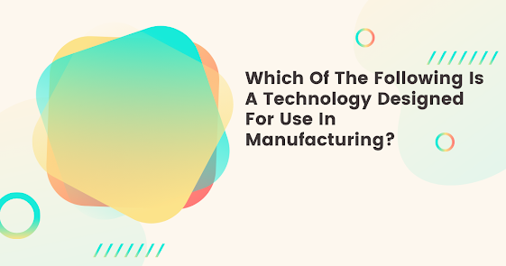 Which Of The Following Is A Technology Designed For Use In Manufacturing?