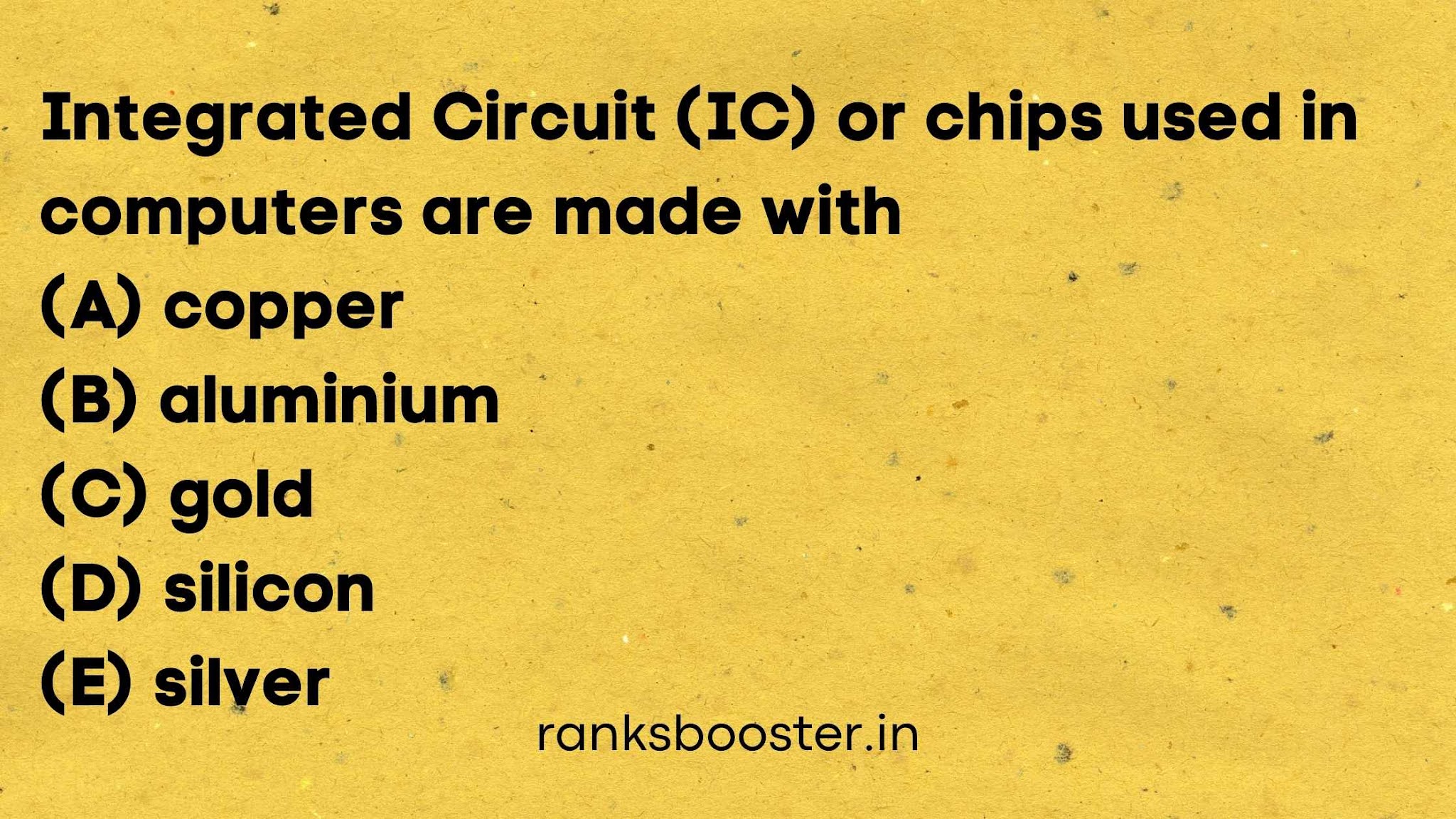 Integrated Circuit (IC) or chips used in computers are made with (A) copper (B) aluminium (C) gold (D) silicon (E) silver