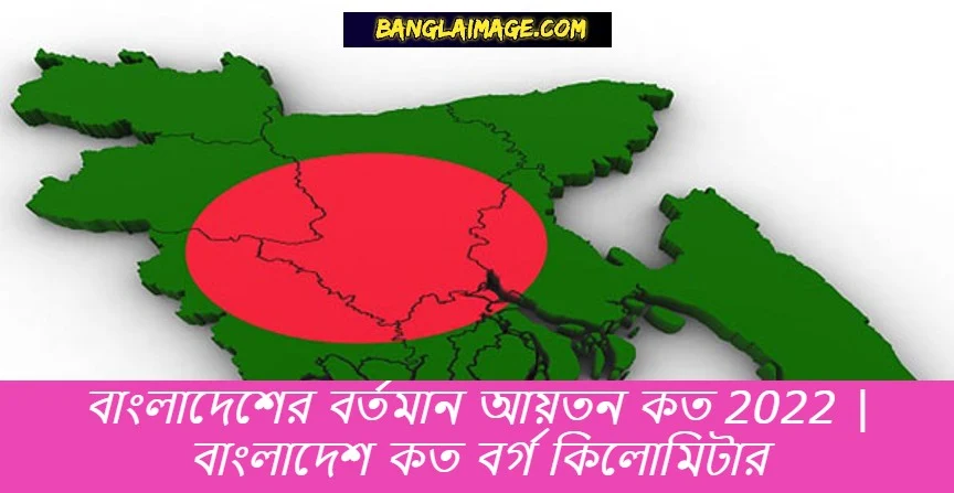 বাংলাদেশের বর্তমান আয়তন কত 2022, বাংলাদেশ কত বর্গ কিলোমিটার , বাংলাদেশের নতুন আয়তন, বাংলাদেশের আয়তন কত 2022, bangladesh er ayoton koto