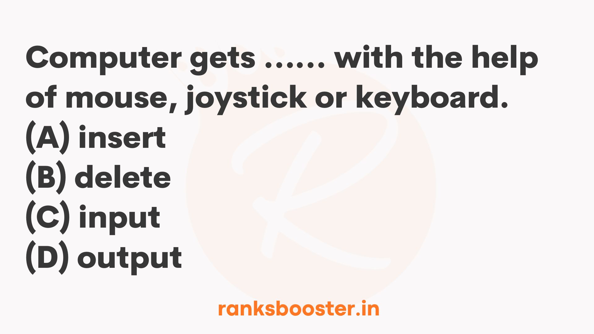 The computer gets …… with the help of mouse, joystick or keyboard. (A) insert (B) delete (C) input (D) output