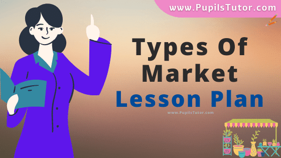 Types Of Market Lesson Plan For B.Ed, DE.L.ED, BTC, M.Ed 1st 2nd Year And Class 11, 12th Social Science And Economics Teacher Free Download PDF On Mega School Teaching Skill In English Medium. - www.pupilstutor.com