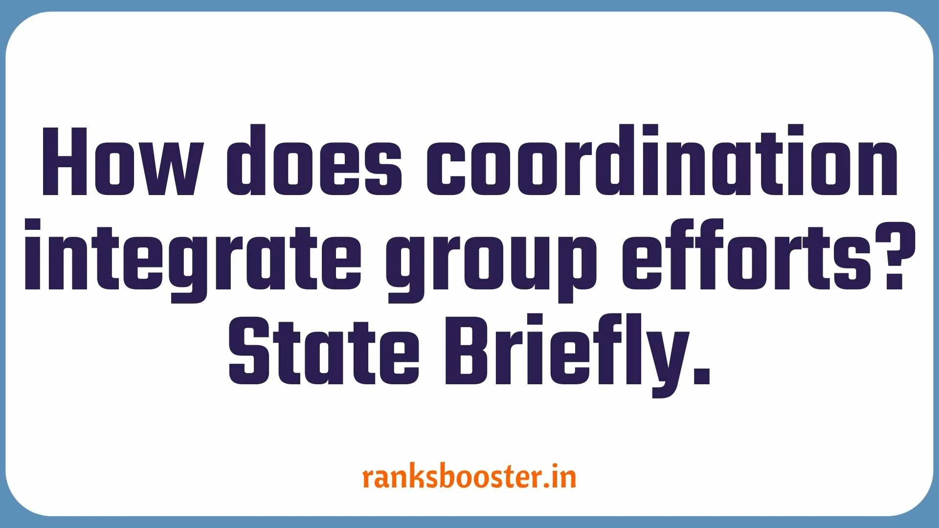 How does coordination integrate group efforts? State Briefly. (CBSE Board-2015)