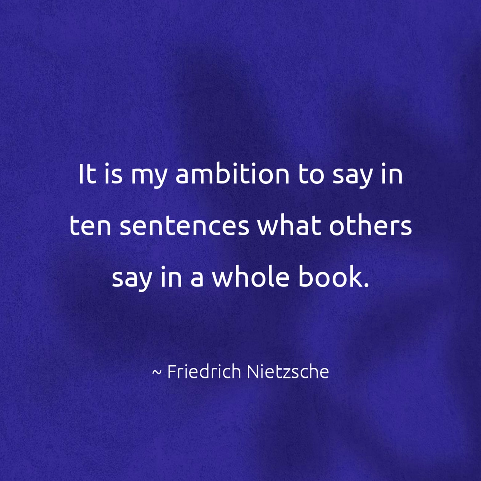 It is my ambition to say in ten sentences what others say in a whole book. - Friedrich Nietzsche