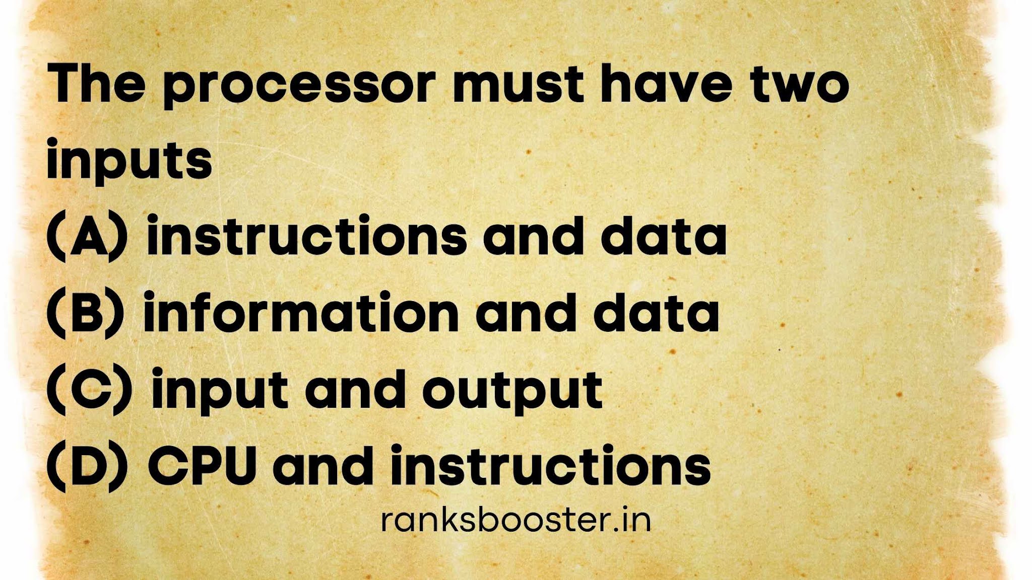 The processor must have two inputs (A) instructions and data (B) information and data (C) input and output (D) CPU and instructions