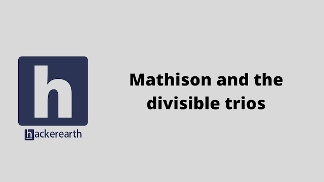 HackerEarth Mathison and the divisible trios problem solution