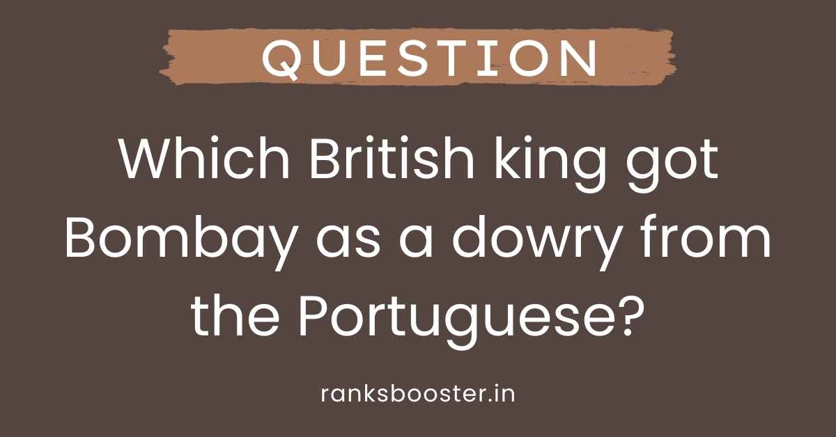 Which British king got Bombay as a dowry from the Portuguese?