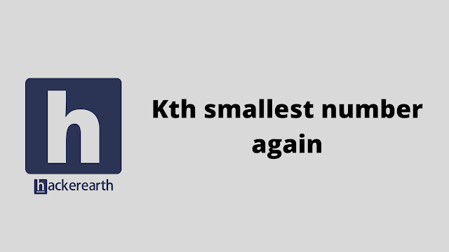 HackerEarth Kth smallest number again problem solution