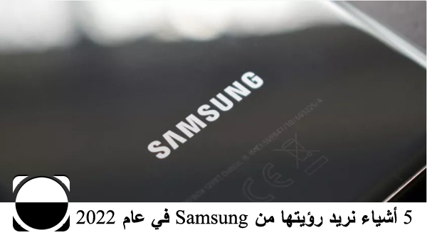 5 أشياء نريد رؤيتها من Samsung في عام 2022