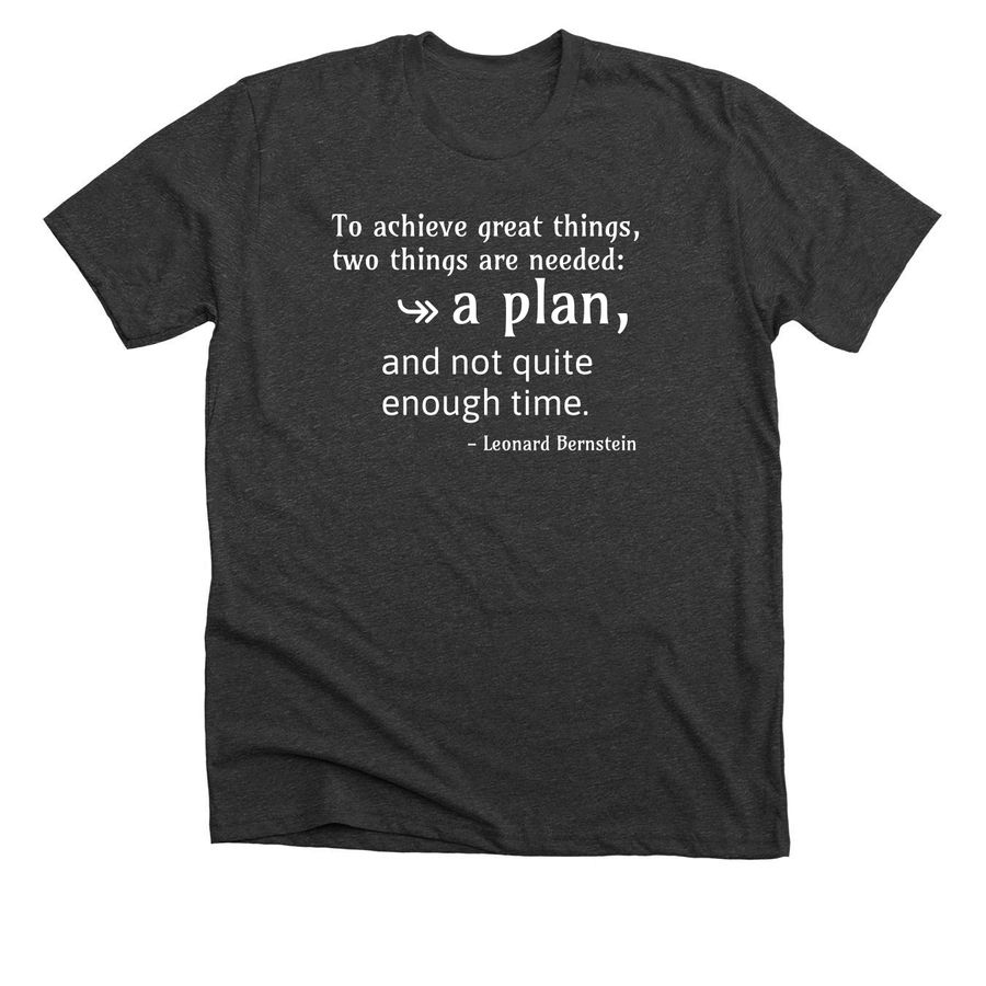 "To achieve great things, two things are needed: a plan, and not quite enough time" - Leonard Bernstein