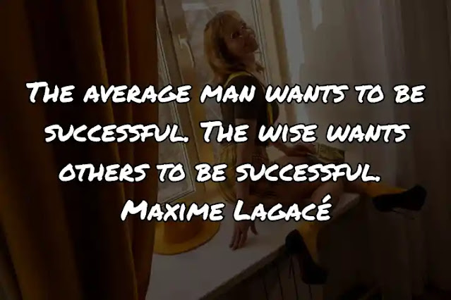 The average man wants to be successful. The wise wants others to be successful. Maxime Lagacé