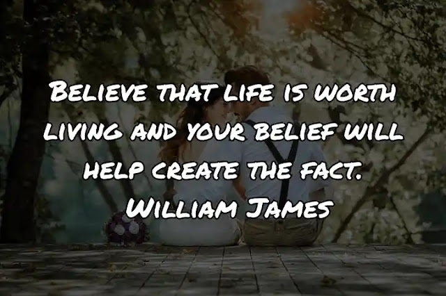 Believe that life is worth living and your belief will help create the fact. William James