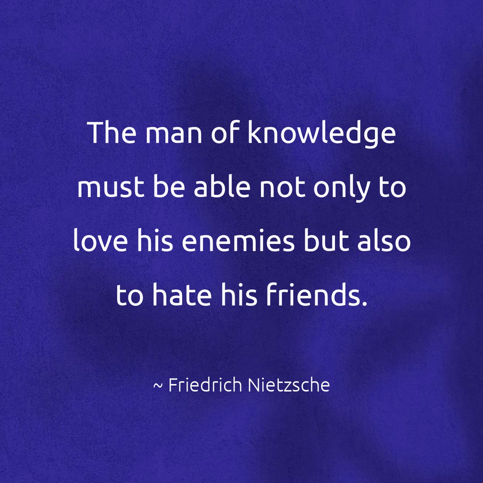 The man of knowledge must be able not only to love his enemies but also to hate his friends. - Friedrich Nietzsche