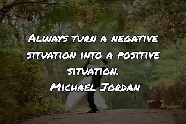 Always turn a negative situation into a positive situation. Michael Jordan