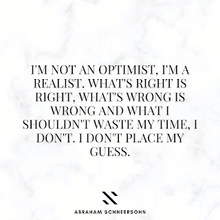 I'm not an optimist, I'm a realist. What's right is right, what's wrong is wrong and what I shouldn't waste my time, I don't. I don't place my guess. (Abraham Schneersohn)