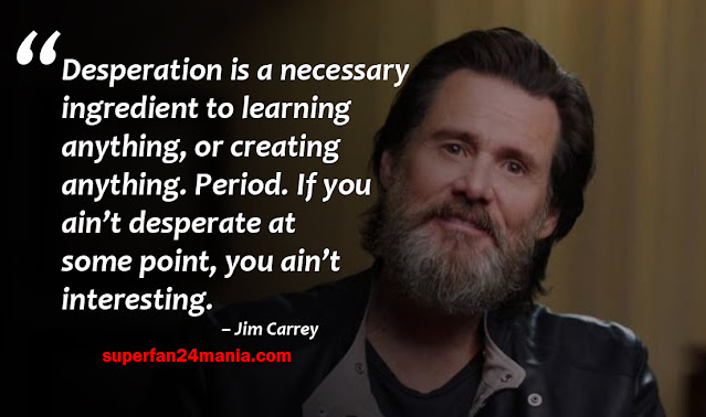 “Desperation is a necessary ingredient to learning anything, or creating anything. Period. If you ain’t desperate at some point, you ain’t interesting.”