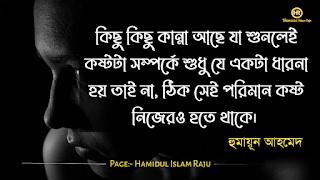 কষ্ট নিয়ে বিখ্যাত উক্তি  ভূমিকাঃ- কষ্ট কী? হরেক রকমের কষ্ট , প্রিয়জনের কাছ থেকে পাওয়া কষ্ট , জীবন যুদ্ধে কষ্ট, অসুস্থতায় কষ্ট, কারো দুঃখ দেখে কষ্ট পাওয়া, কষ্ট! কষ্ট ! কষ্ট ! কিন্তু এতসব কষ্ট তার তীব্রতা শুধু প্রিয়জনের একটু অবহেলা, কিম্বা আঘাত প্রাপ্ত কথা, উস্কানীমুলক কথা, যেরকমই কথা হোক তা ছুড়ে মারবে আপনাকে ইঙ্গিত করে, তখন আপনার নিষ্পাপ হৃদয়কে ক্ষতবিক্ষত করে দিবে, আপনার মুখের ভাষা গুলো নিমিষেই স্তব্ধ হয়ে যাবে, ভীষণ কষ্টের সঙ্গে লড়াই করে আপনার প্রিয়জনকে বুঝতে দিবেন না, বরং ধৈর্য্যের সঙ্গে নিরবতা পালন করবেন। তাই কষ্টটা কী আজকে অধ্যায়ে আমরা জানবো , কষ্ট নিয়ে বিখ্যাত ব্যক্তিদের উক্তি সমুহ, কষ্ট নিয়ে মনিষীরা কি বলেন, তা শুনবো, মনে রাখুন , যারা জীবনে বড়ো হয়েছে তারা সবাই কষ্টের সঙ্গে লড়াই করে সফল হয়েছে, কষ্ট নিয়ে গুরুত্বপূর্ণ কথা  "যা তোমাকে কষ্ট দেয়া তা ছেড়ে দিতে শেখো এবং যা তোমাকে সুখী করে তার জন্যে সেই জায়গাটা বরাদ্দ করো। আমরা হয়তো প্রিয়জনকে কষ্ট দিবো না , অবহেলা সহ্য করতে করতে ক্লান্ত, কিন্তু এটাই তো পারি প্রিয়জনের কাছ নিজেকে আড়াল করে রাখতে। আসুন আমরা জানবো এখন কষ্ট নিয়ে বিখ্যাত ব্যক্তিদের উক্তি সমুহ , যা নিম্নে আলোকপাত করা হলো।  কষ্ট নিয়ে বিখ্যাত ব্যক্তিদের উক্তি | কষ্ট ও সমাধান|কষ্ট নিয়ে বিখ্যাত উক্তি  ১) কিছু কিছু কান্না আছে যা শুনলেই কষ্টটা সম্পর্কে শুধু যে একটা ধারনা হয় তাই না, ঠিক সেই পরিমান কষ্ট নিজেরও হতে থাকে।   —হুমায়ূন আহমেদ  ২) কিছু কিছু কষ্ট আছে, যা কাওকে কখনো বলা যায় না।  —হুমায়ূন আহমেদ (এইসব দিনরাত্রি)  —হুমায়ূন আহমেদ বানী  ৩) মানুষের কষ্ট দেখাও কষ্টের কাজ।  —হুমায়ূন আহমেদ বানী  ৪) আমি এমনভাবে পা ফেলি যেনো মাটির বুকেও আঘাত না লাগে। আমার তো কাওকে দুঃখ দেবার কথা নয়।  —সুনীল গঙ্গোপাধ্যায় উক্তি   ৫) আপন ভেবে নিজের কষ্টটা যখন কারো কাছে বলতে যাবেন, বেশিরভাগ সময়ে সে-ই আপনার কথাবার্তা শুনে ইশ্! আহ্! ওহ্! এই ধরনের শব্দ উচ্চরণ করে উপহাস করবে।  -দন্ত্যন  ৬) বেশির ভাগ মানুষের স্বভাব হচ্ছে বিড়ালের মত। তারা সুখের সময় পাশে থাকে। দুঃখকষ্ট যখন আসে তখন দুঃখ কষ্টের ভাগ নিতে হবে এই ভয়ে চুপি চুপি সরে পড়ে। তাদের কোন দোষ নেই। আল্লাহ মানুষকে এমন করেই তৈরি করেছেন। তারপরেও কিছু কিছু মানুষ আছে যারা দুঃখ-কষ্টের সময় পাশে এসে দাঁড়ায়। দুঃখ- কষ্টের বিরুদ্ধে যুদ্ধ করার মত বড় কোন অস্র তাদের হাতে থাকে না। তাদের থাকে শুধু হৃদয় পূর্ণ ভালবাসা।   —হুমায়ূন আহমেদ (এপিটাফ)  ৭) কাওকে ছেড়ে থাকা খুব কষ্টের। কিন্তু তার চেয়েও বেশী কষ্টের হলো, সে মানুষটি আসবেনা জেনেও তার জন্য অপেক্ষা করা।  ৮) পৃথিবীর সবচে' অপ্রীতিকর দৃশ্য হলো পুরুষ মানুষের চোখের পানি।  —হুমায়ূন আহমেদ (হিমু রিমান্ডে)  ৯) সর্বদা নিজের মতো থাকো এবং নিজের মনের কথাটি উপস্থাপন করো। যারা তোমার সত্য কথায় কষ্ট পাবে তারা তোমার আপন নয়। আর যারা আপন, তারা তোমার বলা মনের সত্য কথায় কখনোই কষ্ট পাবে না।  —বার্নার্ড এম বারোচ  ১০) জগতে তারাই খুব বেশী কষ্ট পায়, যারা মানুষকে সরল মনে ভালোবাসে।  আরো পড়ুনঃ- মৃত্যুর কাছে ভালোবাসায় অসহায়  কষ্ট নিয়ে বিখ্যাত উক্তি | কষ্ট নিয়ে বিখ্যাত মনিষীদের উক্তি | কষ্ট ও সমাধান|কষ্ট নিয়ে বিখ্যাত উক্তি  ১১) চোখের জল কখনো বৃথা যায় না, প্রতিটা ফোটাই কিছু না কিছু শিক্ষা দিয়ে যায়।  ১২) কষ্ট নেবে কষ্ট? হরেক রকমের কষ্ট আছে। কষ্ট নেবে কষ্ট?   —হেলাল হাফিজ  ১৩) পৃথিবীর সব চাইতে নিষ্ঠুর সেই মানুষ, যে তার নিজের প্রয়োজনে কাউকে ব্যবহার করে আর প্রয়োজন ফুরিয়ে গেলে তাকে দূরে সরিয়ে দেয়।   --দন্ত্যন  ১৪) “কেন ভালোবাসি, কেন কষ্ট পাই  তুমিও যেমন জানো আমিও তো তাই!  তবু ভালোবাসি, তবু ভেজে চোখ  এভাবেই বেঁচে থাকা, এভাবেই শোক!”   —মহাদেব সাহা বাণী  ১৫) দুঃখ যদি না পাবে তো, দুঃখ তোমার ঘুচবে কবে?    —রবীন্দ্রনাথ ঠাকুর  ১৬) যে অন্যকে কষ্ট দিতে পারে না, সে নিজেই বেশি কষ্ট পায়।    —হুমায়ূন আহমেদ  ১৭) কষ্ট পাও, কষ্ট পেতে পেতে তুমি হয়ে ওঠো  ফাল্গুনের প্রথম পূর্ণিমা।  তবুও নষ্ট করো না নিজেকে।।  —রুদ্র মুহম্মদ শহিদুল্লাহ  ১৮) কারো কাছে নিজেকে ভালো প্রমাণ করার ইচ্ছা আমার একদম নেই" কারণ আমার মহান সৃষ্ঠিকর্তা জানেন,"আমি কেমন...!   - Sriste-Akter  ১৯)  “কষ্ট হচ্ছে দুটি বাগানের মাঝখানের বড় প্রাচীরের মত।”  — কাহিল জিবরান।  ২০)  “কষ্টের প্রতিকার হল শিক্ষা নেয়া”  — বারবারা শের।  ২১)  “অতিরিক্ত কষ্ট হাসায় আবার অতিরিক্ত সুখ কাদায়”  — উইলিয়াম ব্লেইক।  ২২) “মনে রাখবেন, কষ্টের বোঝা একা বহন করলে কষ্টের বোঝা দিগুণ হয়”  — গোরান পারসন।  কষ্ট নিয়ে উক্তি| চিরন্তণী বাণী |  কষ্ট নিয়ে বিখ্যাত উক্তি  ২৩) “আমাদের একটা বিষয় বুঝা উচিৎ, কষ্ট হচ্ছে সাগরের মত; কখনো ডুবে যাই আবার কখনো সাতার কাটতে বাধ্য হই।”  — আর এম ড্রেক..  ২৪) “প্রতিটা মানুষের এমন কিছু কষ্ট থাকে যা তাকে সর্বদা জাগ্রত রাখে”  — স্টিভেন টায়লার।  ২৫) “আমাদের সবচেয়ে সুন্দর এবং সবচেয়ে কষ্টের মূহুর্ত গুলো আসে আমাদের পরিপার্শ্বিক সম্পর্ক গুলো থেকে।”  — স্টফেন আর কোভে।  ২৬) “ক্রোধ এবং কষ্ট একজন মানুষকে সৃজনশীল বোধ করায়; যে সৃজনশীলতা ব্যক্তিকে কষ্ট দূরে ফেলে দিতে সাহায্য করে।”  — ইয়কো অনো।  ২৭) “আনন্দের সময় কষ্টের কথা স্মরণ করার মত বড় দুঃখের কিছু হতে পারে না।”  — দান্তে আলঘিয়েরি।  ২৮) “জীবন কখনও সহজ ছিল না বা হবার নয়, শত কষ্টের মাঝে মুখউজ্জ্বল থাকায় সবচেয়ে বড় বিষয়।”  — ডার্ক বেনেডিক্ট।  ২৯) “চিন্তা কখনও কষ্ট ছিনিয়ে নিতে পারে না; বরং আজকের আনন্দ ছিনিয়ে নেয়।”  — লিও বাসকাগলিয়া।  ৩০) “প্রত্যেকটা মানুষের জীবনে আশা আছে, ভালোবাসা আছে, কষ্ট আছে এবং অবশ্যই বিপদও থাকে”  — গৌতম মেনন।  আরো পড়ুনঃ- আমি নিজেকে কষ্ট বহীন মানুষ বলি   কষ্ট নিয়ে বিখ্যাত ব্যক্তিদের উক্তি | কষ্ট নিয়ে উক্তি | কষ্ট নিয়ে বাণী কষ্ট নিয়ে বিখ্যাত উক্তি  ৩১) “প্রতিটা মানুষেরই কিছু দুঃখ-কষ্ট থাকে যা কেউ জানতে পারে না; সে যখন দুঃখ পোষণ করে শান্ত থাকে তখন আমরা তাকে বুঝতে পারিনা।”  — হেনরি ওয়াডসুর্থ লংফেলো।  ৩২) “দুঃখ-কষ্ট প্রকাশ করা সহজ কিন্তু বলা ততটাই কঠিন।”  — জনি মিশেল।  ৩৩)  “একটি কবিতা আসে হয় বিশাল সুখ থেকে না হয় কষ্ট থেকে”  — এ পি জে আবদুল কালাম।  ৩৪) “মানবজাতি কুকুরের মতো, দেবতার মতো নয় – যতক্ষণ না আপনি রাগী হন তারা আপনাকে কামড় দেবে; রাগী থাকুন এবং আপনাকে কখনই কামড়ানো যাবে না। কুকুর নম্রতা এবং কষ্টে থাকাকে সম্মান করে না।”  — জ্যাক কেরোয়াক।!!!!  ৩৫) কেউ কষ্ট দিলে চুপ হয়ে যাও,  কসম অল্লাহির তুমি এমন শক্তিশালী হবে,  পাহাড় ও তোমাকে রাস্তা দেখাবে।  --- মাওলানা তারেক জামিল উক্তি   ৩৬) “প্রকৃতি কাওকে পাথর বানিয়ে পৃথিবীতে পাঠায়, হাজারও দুঃখ কষ্টেও তাদের কিছু হয় না। আবার কাওকে কাওকে বরফ বানিয়ে পাঠায়। সামান্য উত্তাপে বরফ গলে পানি।”   —হুমায়ূন আহমেদ (রুমালী)  ৩৭) নিশ্চয় কষ্টের সাথে স্বস্তি রয়েছে।   (সূরা আলাম নাশরাহ, আয়াত: ৬)  ৩৮) “সব কষ্টই মানুষের একসময় শেষ হয়ে যায়। মানুষের কষ্ট গ্যাস বেলুনের মতো, উপরে উঠতে থাকে। এক সময় না এক সময় সেই বেলুন নেমে আসতে থাকে। বেলুনভর্তি গ্যাস থাকে ঠিকই তবে গ্যাসের বেলুনকে উড়িয়ে রাখার ক্ষমতা থাকে না।”  - মেঘ বলেছে যাব যাব( হুমায়ূন আহমেদ)  ৩৯) মালীর কষ্ট বোঝেনা ফুল,  চারিদিকে আগাছা, যত্ন নেওয়াই ভুল!  কাঁটা দিয়েও ব্যথা দিতে পারে,  বিক্রি হবে বাগানটা তাই আজ বিশেষ ছাড়ে!  ~কিঙ্কর আহসান (কিসসাপূরণ)  ৪০) কষ্ট তখনই অনুভব করতে হবে যখন আপনার প্রিয় মানুষ আপনাকে অবহেলা করছে, প্রিয়জনের অবহেলার এতোটাই মারাত্মক যে, পাহাড় আগুনে দগ্ধ হয়ে যায়, এতটাই কষ্ট মনে হবে,  আপনার মতো অভাগা এই পৃথিবীতে আর একটিও নেই।   ----মোঃ হামিদুল ইসলাম রাজু   কষ্ট নিয়ে বিখ্যাত উক্তি | কষ্ট নিয়ে কিছু কথা | কষ্ট ও সমাধান | কষ্ট নিয়ে বাণী |  কষ্ট নিয়ে উক্তি  ১) কাউকে কষ্ট দেওয়ার সবচেয়ে বড় হাতিয়ার হল, তার সাথে কথা না বলে থাকা!  ২) কষ্ট যতই কঠিন হোক, বোঝার কেউ থাকে না। দুঃখ যতই হালকা হোক, নেওয়ার কেউ থাকে না। আর আপন যতই আপন হোক, স্বার্থের কাছে কিছুই না।  ৩) আমি কষ্ট পেতে পেতে ক্লান্ত হয়ে গেছি,  তাই নতুন কষ্ট কষ্টই মনে হয় না, কষ্টের সঙ্গে নিজেকে মানিয়ে নিয়েছি ।  - হামিদুল ইসলাম রাজু   ৪) যা তোমাকে কষ্ট দেয়া তা ছেড়ে দিতে শেখো এবং যা তোমাকে সুখী করে তার জন্যে সেই জায়গাটা বরাদ্দ করো।  ৫) সব চেয়ে কষ্টের মুহূর্ত তখন, যখন তুমি সত্যি বলবে অথচ তোমার কথা কেউ বিশ্বাসই করবেনা।  ৬) না পাওয়া ভালবাসার কষ্ট সহ্য করে নেওয়া যায়, কিন্তু পেয়ে হারানোর কষ্ট সহ্য করা যায় না!  ৭) দুঃখ এইটা নয় যে  আমি তোমাকে পাইনি  দুঃখ এইটা যে আমি  তোমাকে ভুলতে পারিনি...!  ৮) যখন আপনাকে কেউ কষ্ট দেয় তখন কাদঁবেন না। কারন কাদঁতে লাগে ৪৯ টি পেশী, হাসতে লাগে ১২ টি পেশী আর থাপ্পড় দিতে লাগে মাত্র ৬ টি পেশী।  ৯) কষ্ট মানুষ কে পরিবর্তন করে  কষ্ট মানুষ কে শক্তিশালী করে  আর প্রতিটি কষ্টের অভিজ্ঞতা  আমার জন্য নতুন শিক্ষা...!  -কষ্ট না পেলে কেউ নষ্ট হয় না...!  উপসংহারঃ- কষ্ট মানুষের চিরস্থায়ী থাকে না, ক্ষণিক সময়ের কষ্টে যে ঠিকে থাকতেই পারে , সেই জীবনে সফল হবে, কষ্টের সময় ধৈর্য্য ধরতে হবে , কষ্টের সম্ই আল্লাহকে ডাকতে হবে ,কষ্ট নিয়ে আরো কিছু আর্টিকেল আছে পড়তে পারেন  ফেসবুকে প্রিয়জনকে নিয়ে কষ্টের স্ট্যাটাস ৫০ টি।ভালোবাসার মানুষকে নিয়ে ৬০ টি কষ্টের স্ট্যাটাসপ্রিয়জনের কাছ থেকে পাওয়া কষ্টের কথা বলবো সবাইকেভালোবাসার গল্পঃ- শেষ চিঠি গল্পঃ-- অবহেলিত ভালোবাসা  ভালোবাসা নিয়ে বিখ্যাত ব্যক্তিদের উক্তি  আমার পেইজটি ফলো করে সঙ্গে থাকুুন ।  Page:- Hamidul Islam Raju   মোঃ হামিদুল ইসলাম রাজু