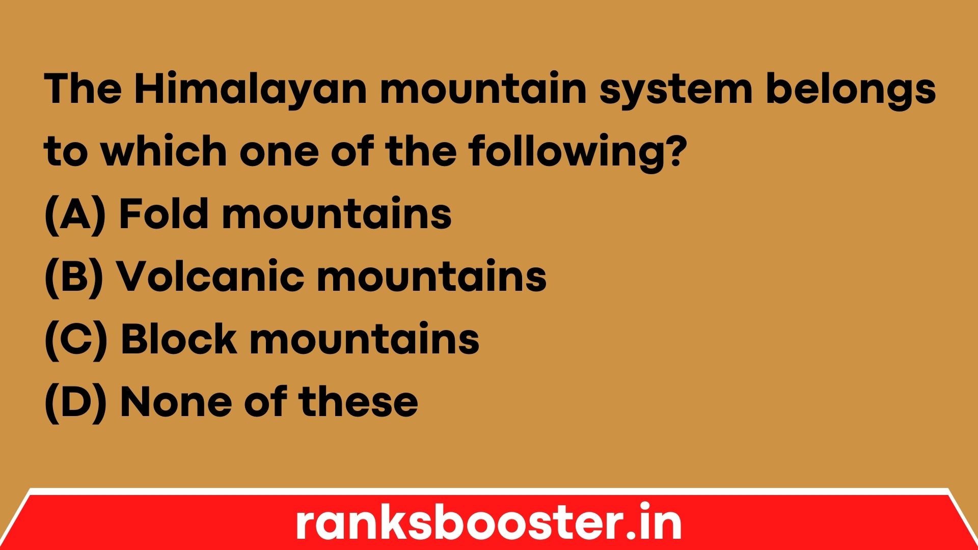 The Himalayan mountain system belongs to which one of the following? (A) Fold mountains (B) Volcanic mountains (C) Block mountains (D) None of these