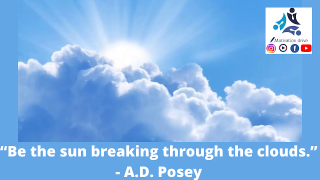 “Be the sun breaking through the clouds.”- A.D. Posey