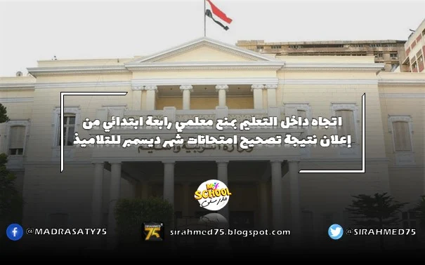اتجاه داخل التعليم بمنع معلمي رابعة ابتدائي من إعلان نتيجة تصحيح امتحانات شهر ديسمبر للتلاميذ