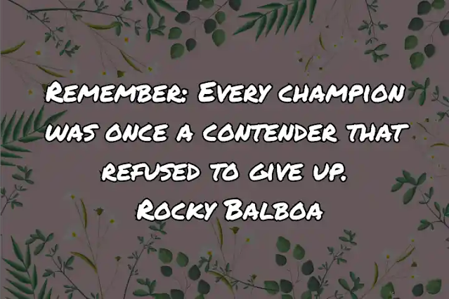 Remember: Every champion was once a contender that refused to give up. Rocky Balboa
