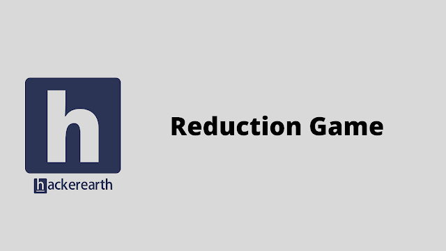 HackerEarth Reduction Game problem solution