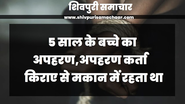 5 साल के बच्चे का अपहरण, अपहरणकर्ता किराए से मकान में रहता था - Shivpuri News