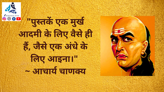 "पुस्तकें एक मुर्ख आदमी के लिए वैसे ही हैं, जैसे एक अंधे के लिए आइना।" ~ आचार्य चाणक्य