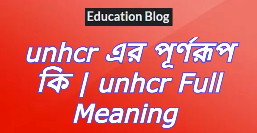 unhcr এর পূর্ণরুপ কি,unhcr Full Meaning,unhcr এর সম্পূর্ণরুপ কি।