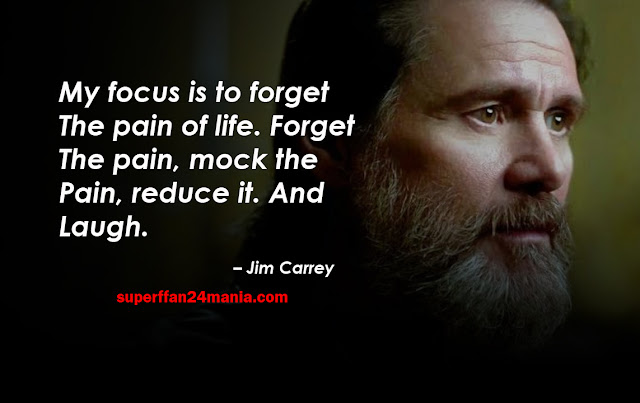 “My focus is to forget the pain of life. Forget the pain, mock the pain, reduce it. And laugh.”