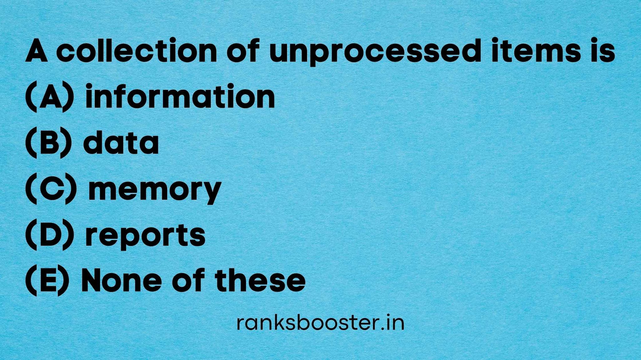 A collection of unprocessed items is (A) information (B) data (C) memory (D) reports (E) None of these