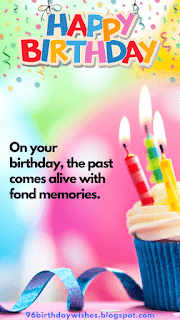 "On your birthday, the past comes alive with fond memories."