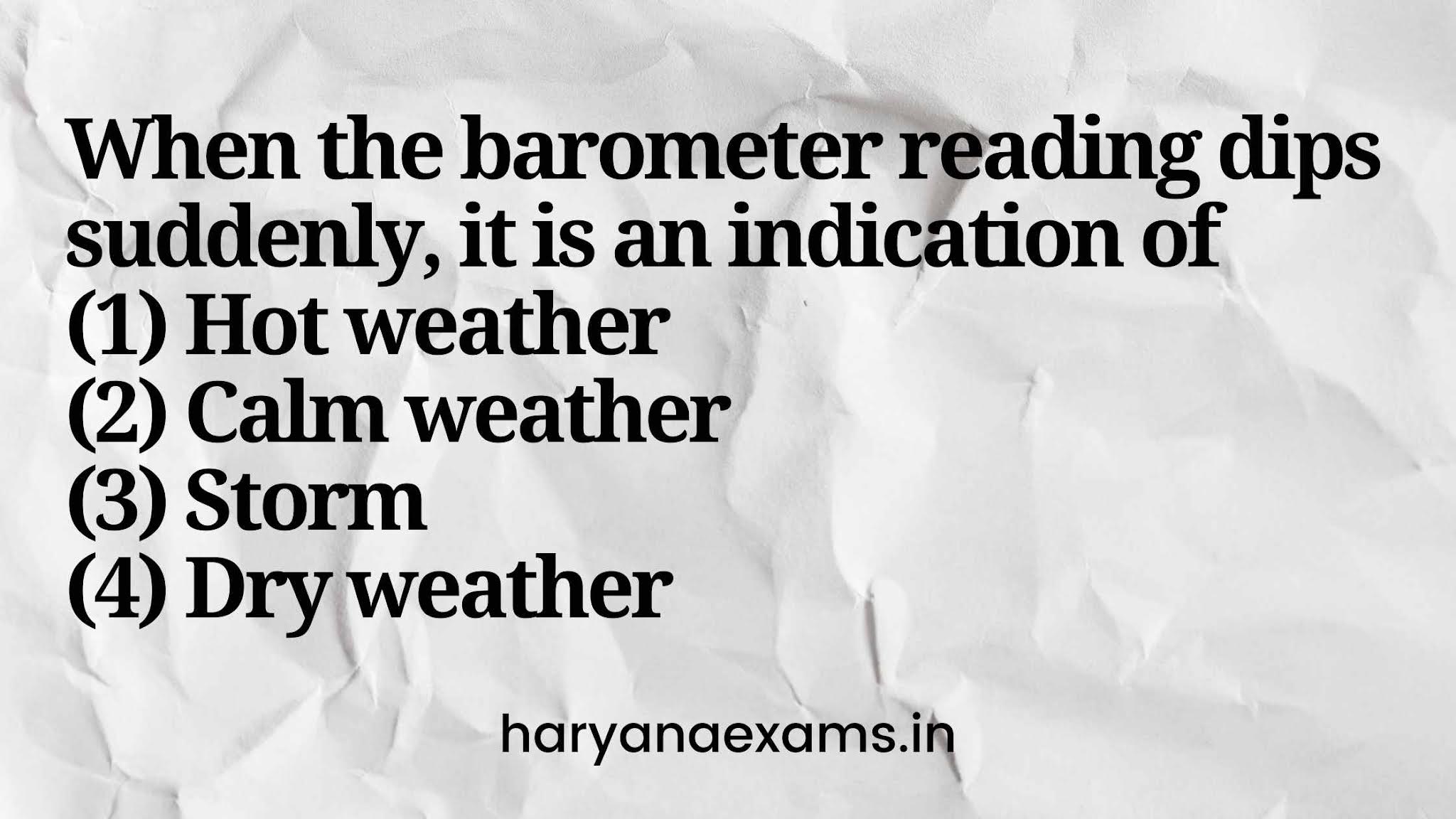 When the barometer reading dips suddenly, it is an indication of   (1) Hot weather   (2) Calm weather   (3) Storm   (4) Dry weather