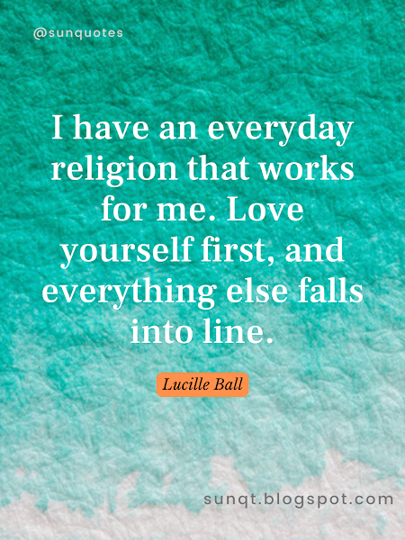 I have an everyday religion that works for me. Love yourself first, and everything else falls into line. - Lucille Ball