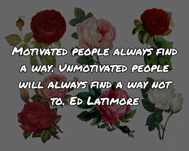 Motivated people always find a way. Unmotivated people will always find a way not to. Ed Latimore