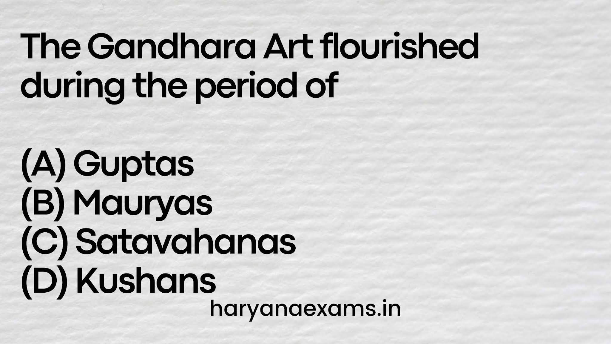The Gandhara Art flourished during the period of (A) Guptas (B) Mauryas (C) Satavahanas (D) Kushans