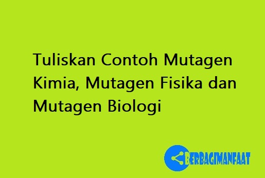 Tuliskan Contoh Mutagen Kimia, Mutagen Fisika dan Mutagen Biologi