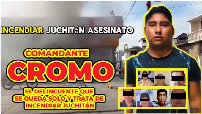 El comandante CROMO incendia Juchitán  pero se queda solo