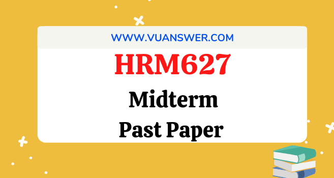 HRM627 Past Papers Midterm - VU Answer