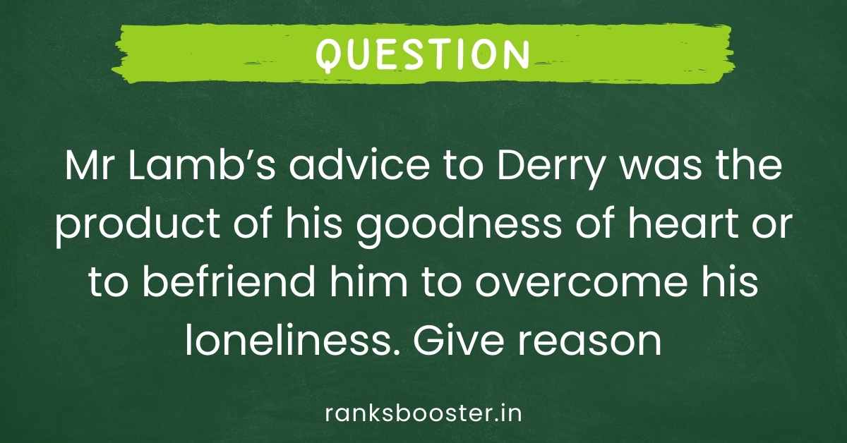 Mr Lamb’s advice to Derry was the product of his goodness of heart or to befriend him to overcome his loneliness. Give reason