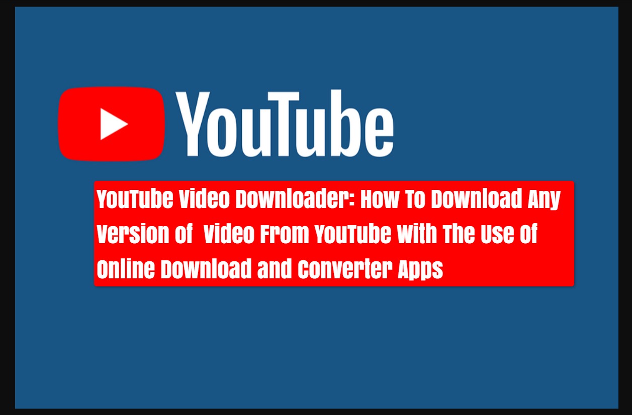 YouTube Video Downloader Converter To Mp4: How To Download Any Version of Video From YouTube With The Use Of Online Download and Converter Apps