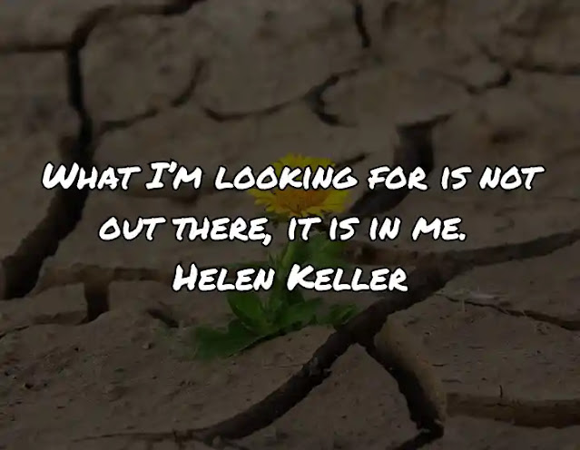 What I’m looking for is not out there, it is in me. Helen Keller