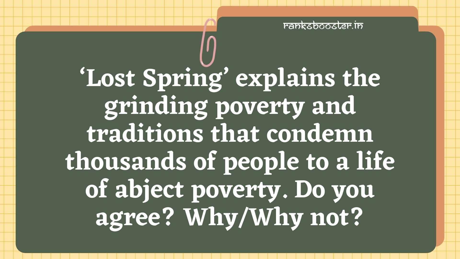 ‘Lost Spring’ explains the grinding poverty and traditions that condemn thousands of people to a life of abject poverty. Do you agree? Why/Why not? [CBSE (AI) 2011]